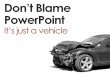 Don't Blame PowerPoint! It's just a vehicle