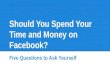 Should you spend your time and money on Facebook? 5 Questions to ask yourself