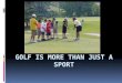Golf is more than just a sport