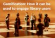 Gamification: How it can be used to Engage Library Users