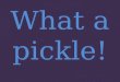What a pickle!