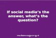If Social Media's the answer, what's the question?
