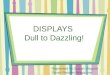 Displays—Dull to Dazzling!