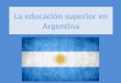 El sistema educativo superior Argentino está conformado por: Sistema público Sistema privado Y en cada uno de estos sistemas: Universidades Institutos