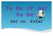 To be or not to be: Ser vs. Estar Conjugations of Ser  I am  You are  He/She is  We are  They are  Yo soy  Tú eres  Él/Ella es  Nosotros somos