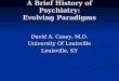 A Brief History of Psychiatry: Evolving Paradigms David A. Casey, M.D. University Of Louisville Louisville, KY