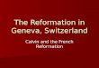The Reformation in Geneva, Switzerland Calvin and the French Reformation