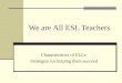 We are All ESL Teachers Characteristics of ELLs Strategies for helping them succeed