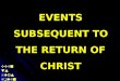 Events Subsequent to the Return of Christ EVENTS SUBSEQUENT TO THE RETURN OF CHRIST