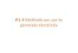 P1.4 Methods we use to generate electricity. Various energy sources can be used to generate the electricity we need. We must carefully consider the advantages