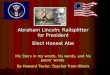 Abraham Lincoln: Railsplitter for President Elect Honest Abe His Story in my words, his words, and his peers words By Howard Taylor, Teacher from Illinois