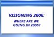 VISIONING 2006: WHERE ARE WE GOING IN 2006? PROVERBS 29:18 Where there is no vision, the people perish. Every growing church has a vision; every dying