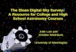 The Sloan Digital Sky Survey: A Resource for College and High School Astronomy Courses Julie Lutz and Kristine Washburn University of Washington Julie