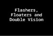 Flashers, Floaters and Double Vision. Objectives Develop a safe approach to the disposition of patients complaining of both... sudden onset of unilateral