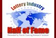 LOTTERY INDUSTRY HALL OF FAME By Duane Burke, CEO, Public Gaming Research Institute, Inc. Early in 2005 I announced that Public Gaming Research Institute