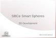 SBCe Smart Spheres 3D Development. SBCe Smart Spheres Ideas Biped model –Our suggestion is to use stabilizers for the first year(s) Some tools to facilitate