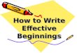 How to Write Effective Beginnings. Effective Beginning Strategies Ask questions State a fact Use dialogue or quote Invite reader into the scene Explain