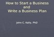 How to Start a Business and Write a Business Plan John C. Kelly, PhD