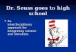 Dr. Seuss goes to high school An interdisciplinary approach for integrating science and literature. An interdisciplinary approach for integrating science