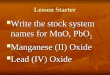 Lesson Starter Write the stock system names for MnO, PbO 2 Write the stock system names for MnO, PbO 2 Manganese (II) Oxide Manganese (II) Oxide Lead