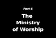 Part 6 The Ministry of Worship. Planning for Worship Themes in Worship Outlines for Worship Creativity in Worship Balance in Worship Songs in Worship