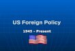 US Foreign Policy 1945 – Present. What has happened? Roosevelt has died and Truman Roosevelt has died and Truman is now President (1945) Truman has