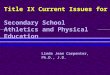 Title IX Current Issues for Secondary School Athletics and Physical Education Linda Jean Carpenter, Ph.D., J.D