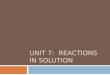 UNIT 7: REACTIONS IN SOLUTION. Chemical Reactions in Solutions Most reactions occur in aqueous solution SOLUTE is the substance to be dissolved in solution