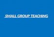 SMALL GROUP TEACHING. By the end of this session you would be able to : 1- describe different types of small group 2- describe the role of the teacher