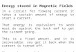 Energy stored in Magnetic Fields In a circuit for flowing current it takes a certain amount of energy to start a current. That energy is equivalent to