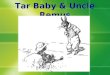Tar Baby & Uncle Remus. THE WONDERFUL TAR BABY STORY "Didn't the fox never catch the rabbit, Uncle Remus?" asked the little boy the next evening. "He