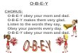CHORUS: O-B-E-Y obey your mom and dad. O-B-E-Y makes them very glad. Listen to the words they say, Obey your parents every day. O-B-E-Y obey your mom and