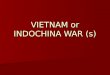VIETNAM or INDOCHINA WAR (s). FRENCH INDOCHINA French colonize parts of Southeast Asia in 1880s, incl. Kingdom of Vietnam French colonize parts of Southeast