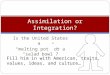 Is the United States a melting pot or a salad bowl? Assimilation or Integration? Fill him in with American, traits, values, ideas, and culture…