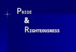 P RIDE & R IGHTEOUSNESS. What Does Pride Do? (Pro 16:18-19) Pride goeth before destruction, and an haughty spirit before a fall. Better it is to be of