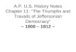 A.P. U.S. History Notes Chapter 11: The Triumphs and Travails of Jeffersonian Democracy ~ 1800 – 1812 ~