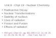 Unit 8 - Chpt 19 - Nuclear Chemistry Radioactive Decay Nuclear Transformations Stability of nucleus Uses of radiation Fission and Fusion Effects of radiation