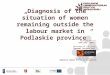 Diagnosis of the situation of women remaining outside the labour market in Podlaskie province