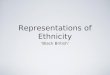 Representations of Ethnicity Black British. Learning Objective To formulate an idea of what the representation of black British is, how it is constructed