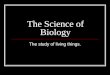 The Science of Biology The study of living things