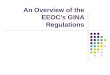 An Overview of the EEOCs GINA Regulations. 2 The GINA Act and Regulations The Genetic Information Nondiscrimination Act (GINA) was signed into law by
