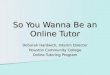 So You Wanna Be an Online Tutor Deborah Hardwick, Interim Director Houston Community College Online Tutoring Program