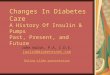 Changes In Diabetes Care A History Of Insulin & Pumps Past, Present, and Future John Walsh, P.A, C.D.E. jwalsh@diabetesnet.com jwalsh@diabetesnet.com Online