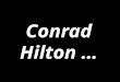 Conrad Hilton …. Conrad Hilton, at a gala celebrating his career, was asked, His immediate answer … Conrad Hilton, at a gala celebrating his career, was
