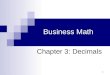 1 Business Math Chapter 3: Decimals. Cleaves/Hobbs: Business Math, 7e Copyright 2005 by Pearson Education, Inc. Upper Saddle River, NJ 07458 All Rights