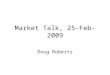 Market Talk, 25-Feb-2009 Doug Roberts. February 25, 2009Market Talk, Doug Roberts2 My Talk is Designed To Lead Discussion, NOT a Prescription You are