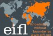 Knowledge without boundaries . Who we are EIFL is an international not- for-profit organisation dedicated to enabling access to knowledge