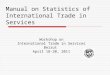 Manual on Statistics of International Trade in Services Workshop on International Trade in Services Beirut April 18-20, 2011
