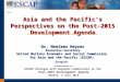 Asia and the Pacifics Perspectives on the Post-2015 Development Agenda Dr. Noeleen Heyzer Executive Secretary United Nations Economic and Social Commission