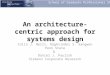 School of Graduate Professional Studies An architecture-centric approach for systems design Colin J. Neill, Raghvinder S. Sangwan Penn State & Daniel J